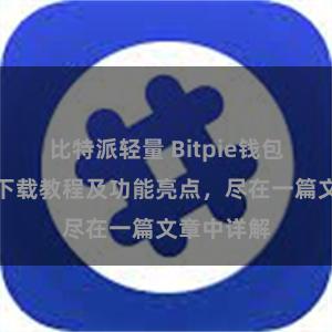 比特派轻量 Bitpie钱包最新版本下载教程及功能亮点，尽在一篇文章中详解