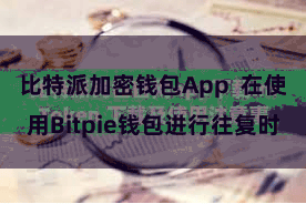 比特派加密钱包App  在使用Bitpie钱包进行往复时